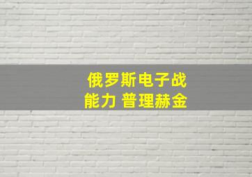 俄罗斯电子战能力 普理赫金